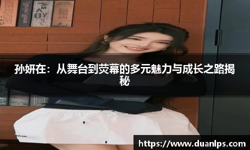 孙妍在：从舞台到荧幕的多元魅力与成长之路揭秘