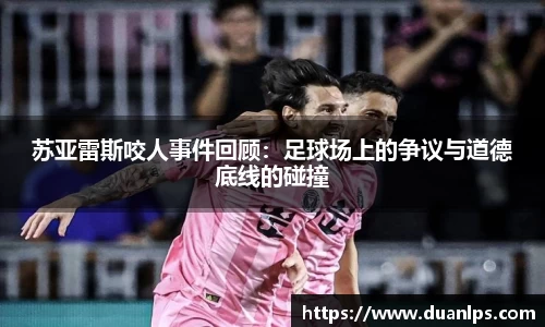 苏亚雷斯咬人事件回顾：足球场上的争议与道德底线的碰撞