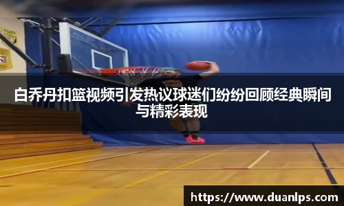 白乔丹扣篮视频引发热议球迷们纷纷回顾经典瞬间与精彩表现