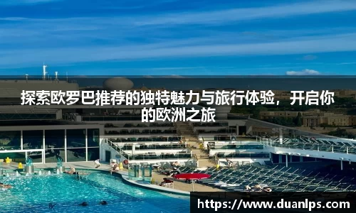 探索欧罗巴推荐的独特魅力与旅行体验，开启你的欧洲之旅