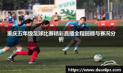 重庆五年级足球比赛精彩直播全程回顾与赛况分析