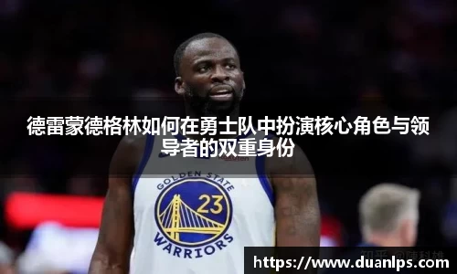 德雷蒙德格林如何在勇士队中扮演核心角色与领导者的双重身份