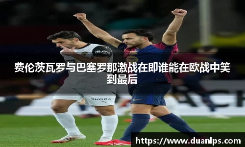 费伦茨瓦罗与巴塞罗那激战在即谁能在欧战中笑到最后