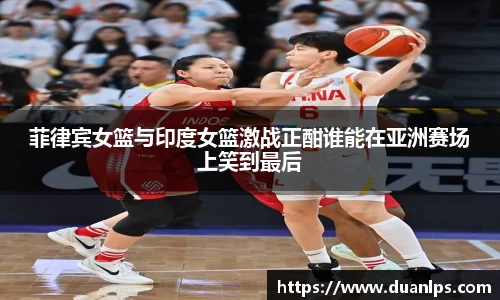 菲律宾女篮与印度女篮激战正酣谁能在亚洲赛场上笑到最后